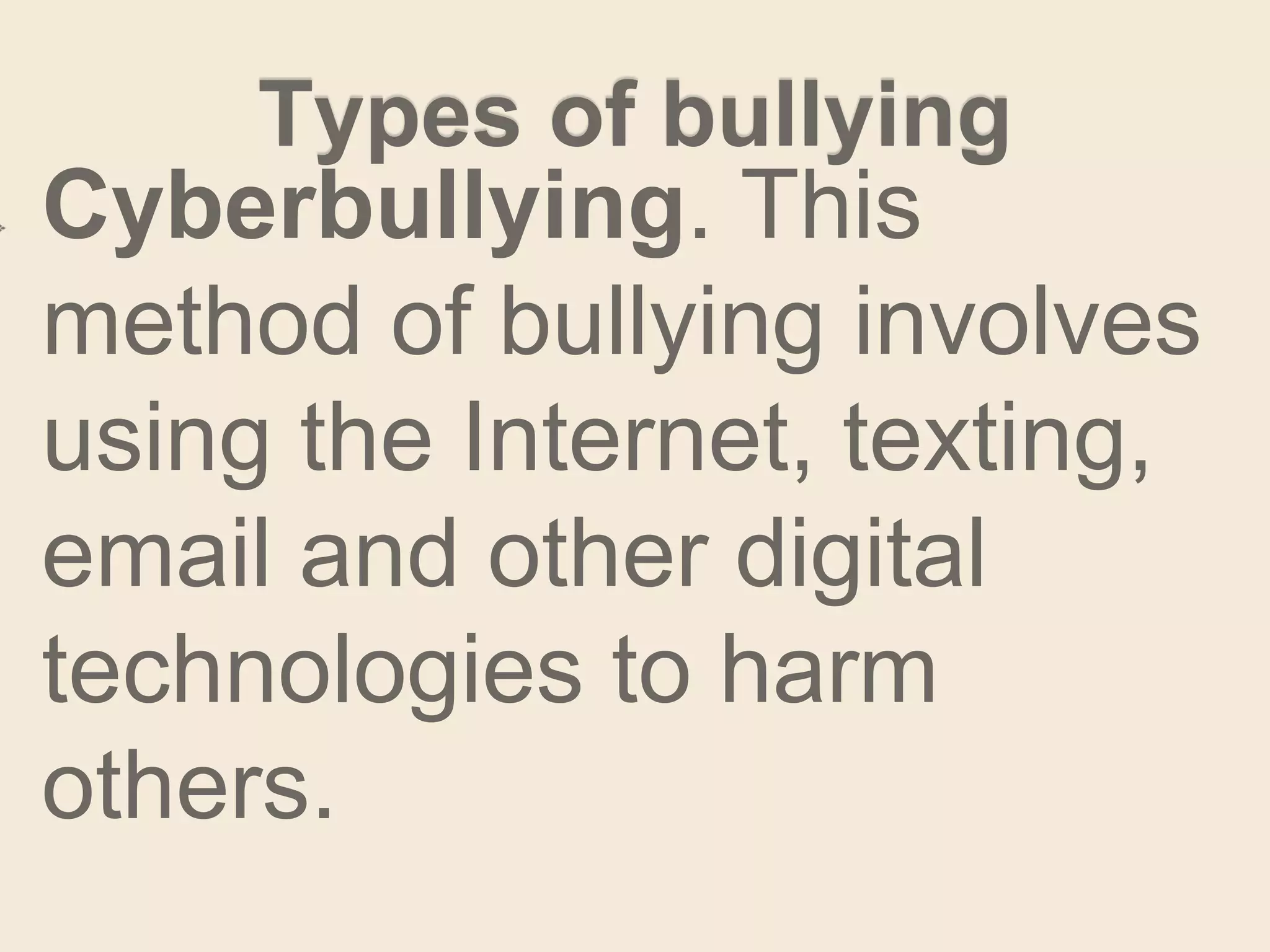 Types of bullying
Cyberbullying. This
method of bullying involves
using the Internet, texting,
email and other digital
technologies to harm
others.
 