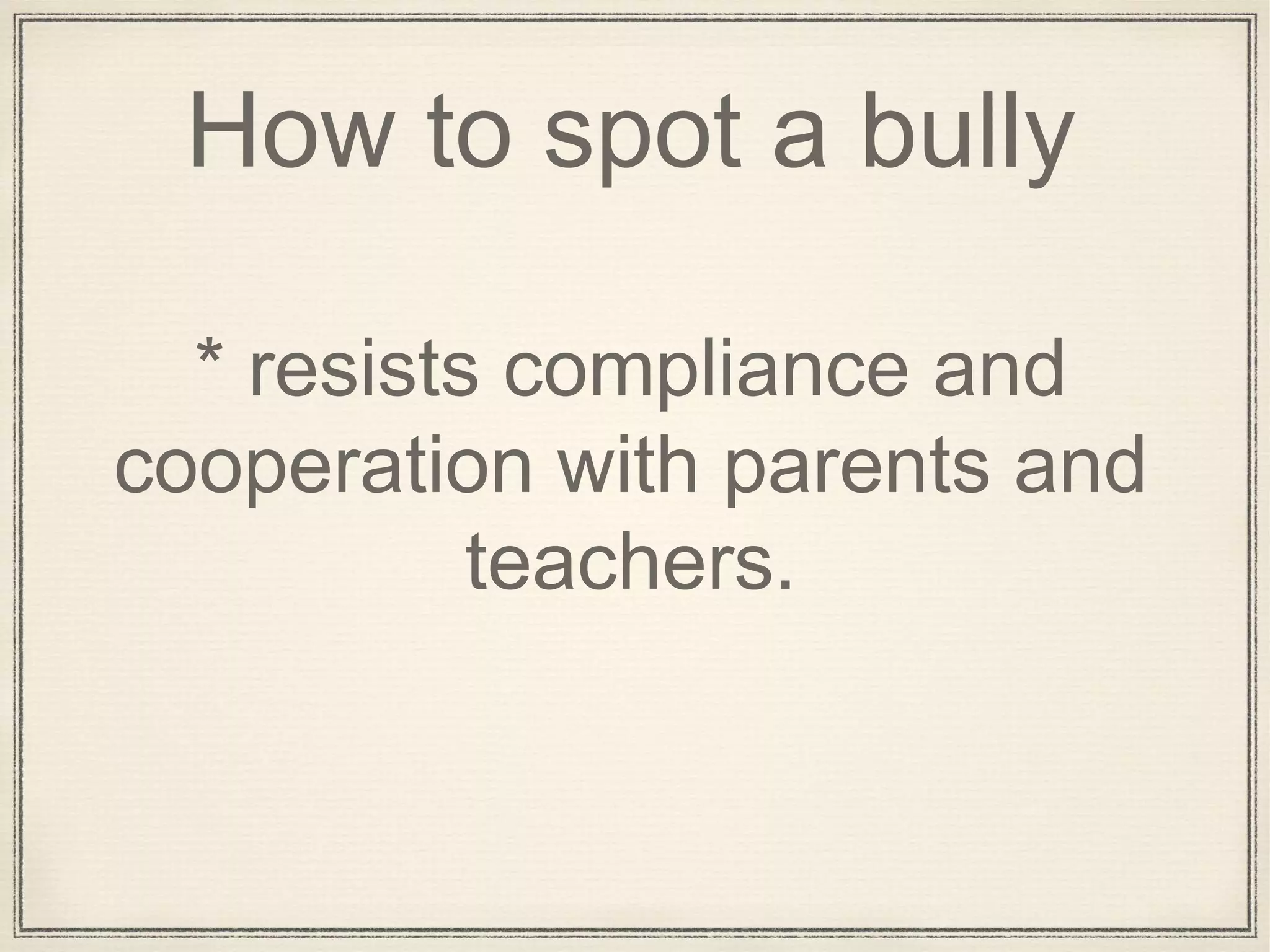 How to spot a bully
* resists compliance and
cooperation with parents and
teachers.
 