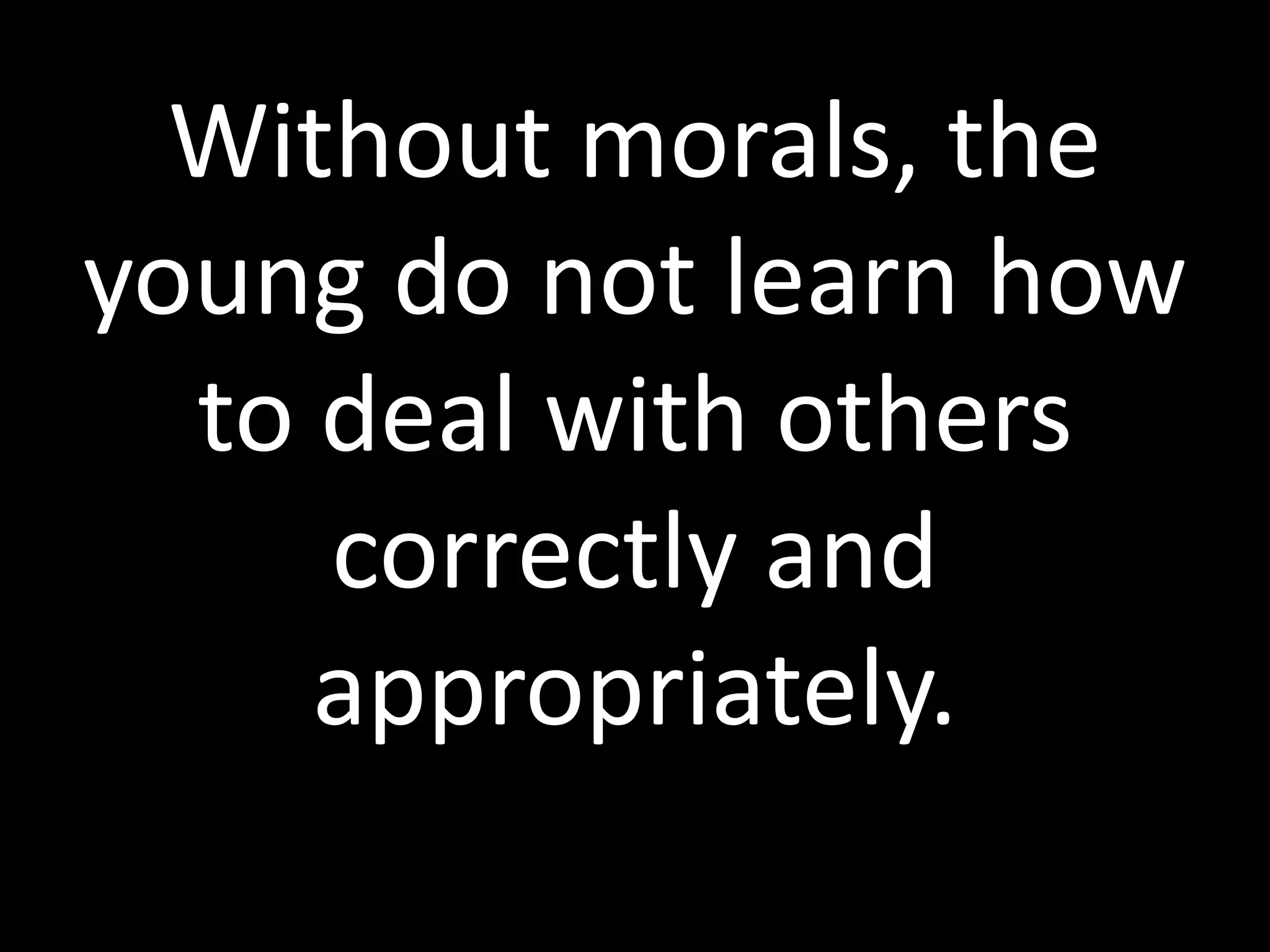 Without morals, the
young do not learn how
to deal with others
correctly and
appropriately.
 