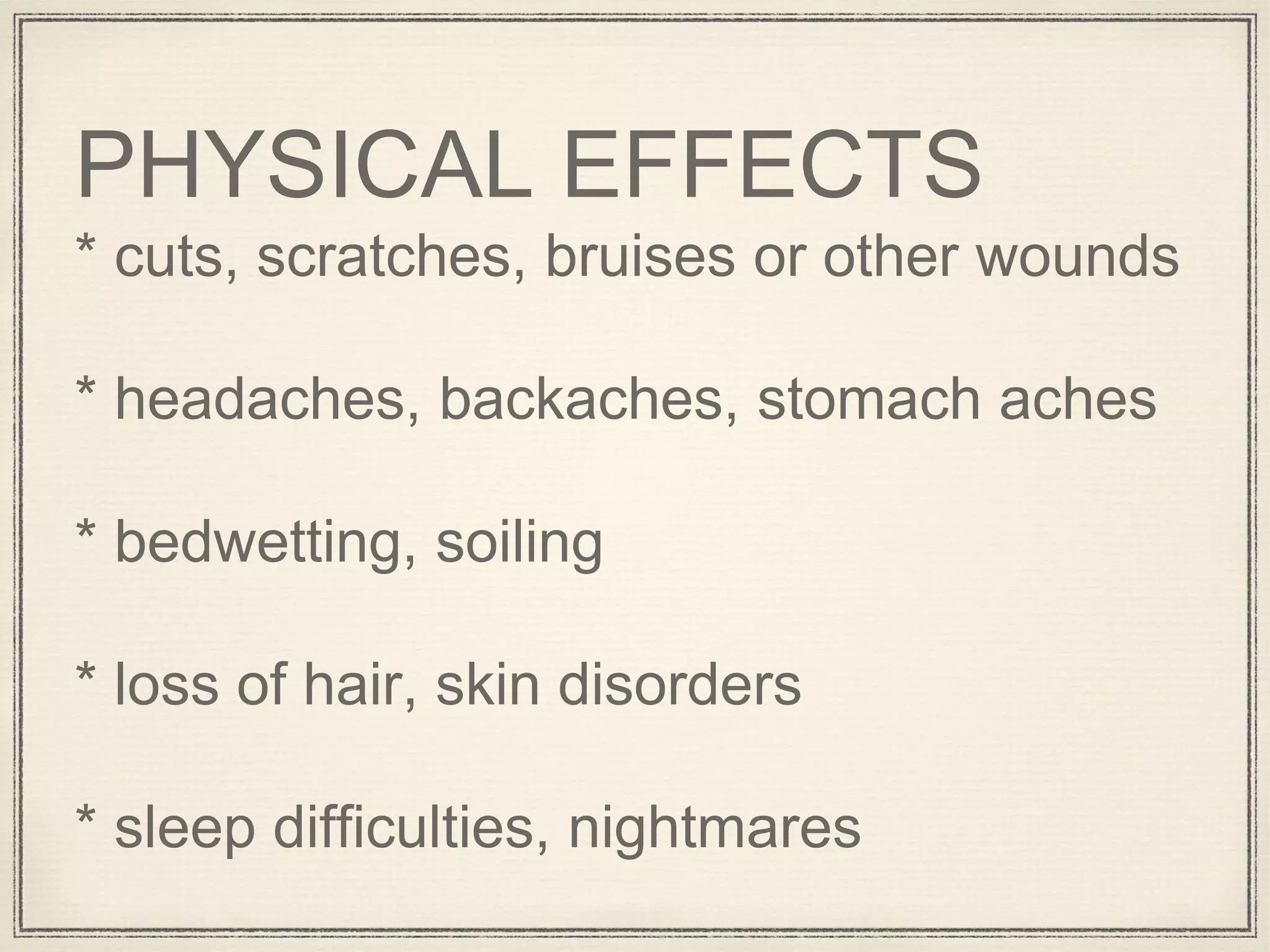 PHYSICAL EFFECTS
* cuts, scratches, bruises or other wounds
* headaches, backaches, stomach aches
* bedwetting, soiling
* loss of hair, skin disorders
* sleep difficulties, nightmares
 