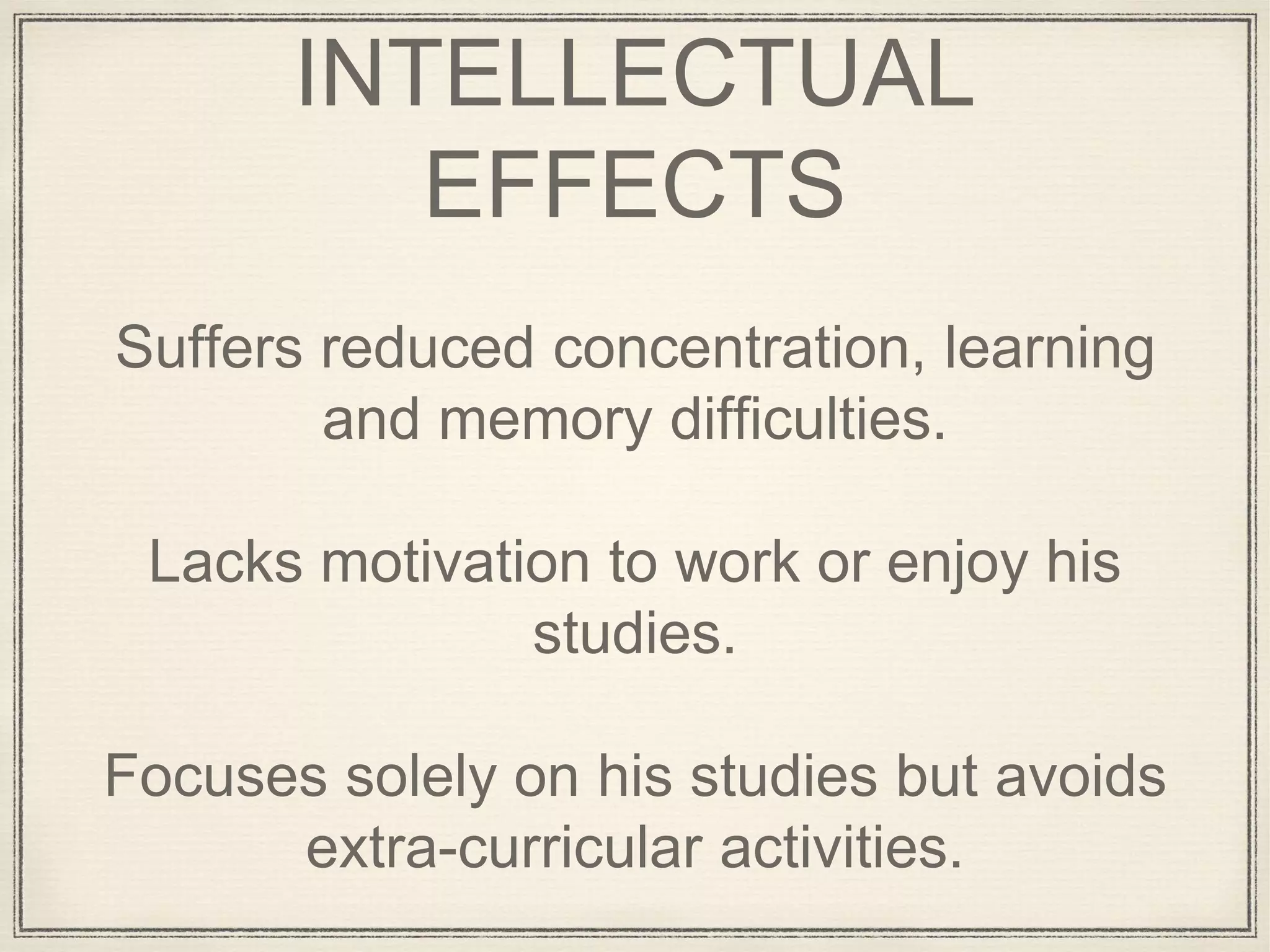 INTELLECTUAL
EFFECTS
Suffers reduced concentration, learning
and memory difficulties.
Lacks motivation to work or enjoy his
studies.
Focuses solely on his studies but avoids
extra-curricular activities.
 