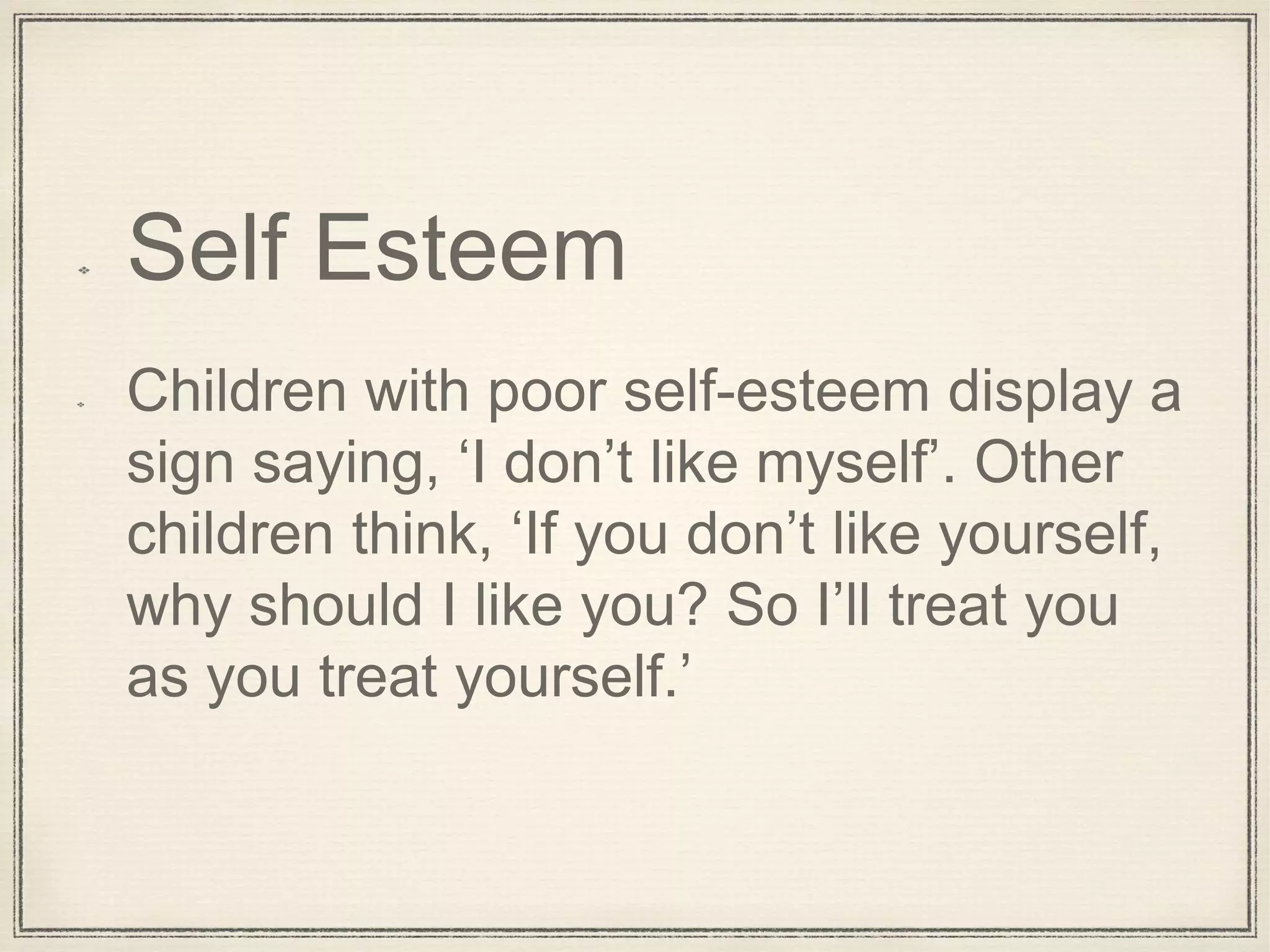 Self Esteem
Children with poor self-esteem display a
sign saying, ‘I don’t like myself’. Other
children think, ‘If you don’t like yourself,
why should I like you? So I’ll treat you
as you treat yourself.’
 