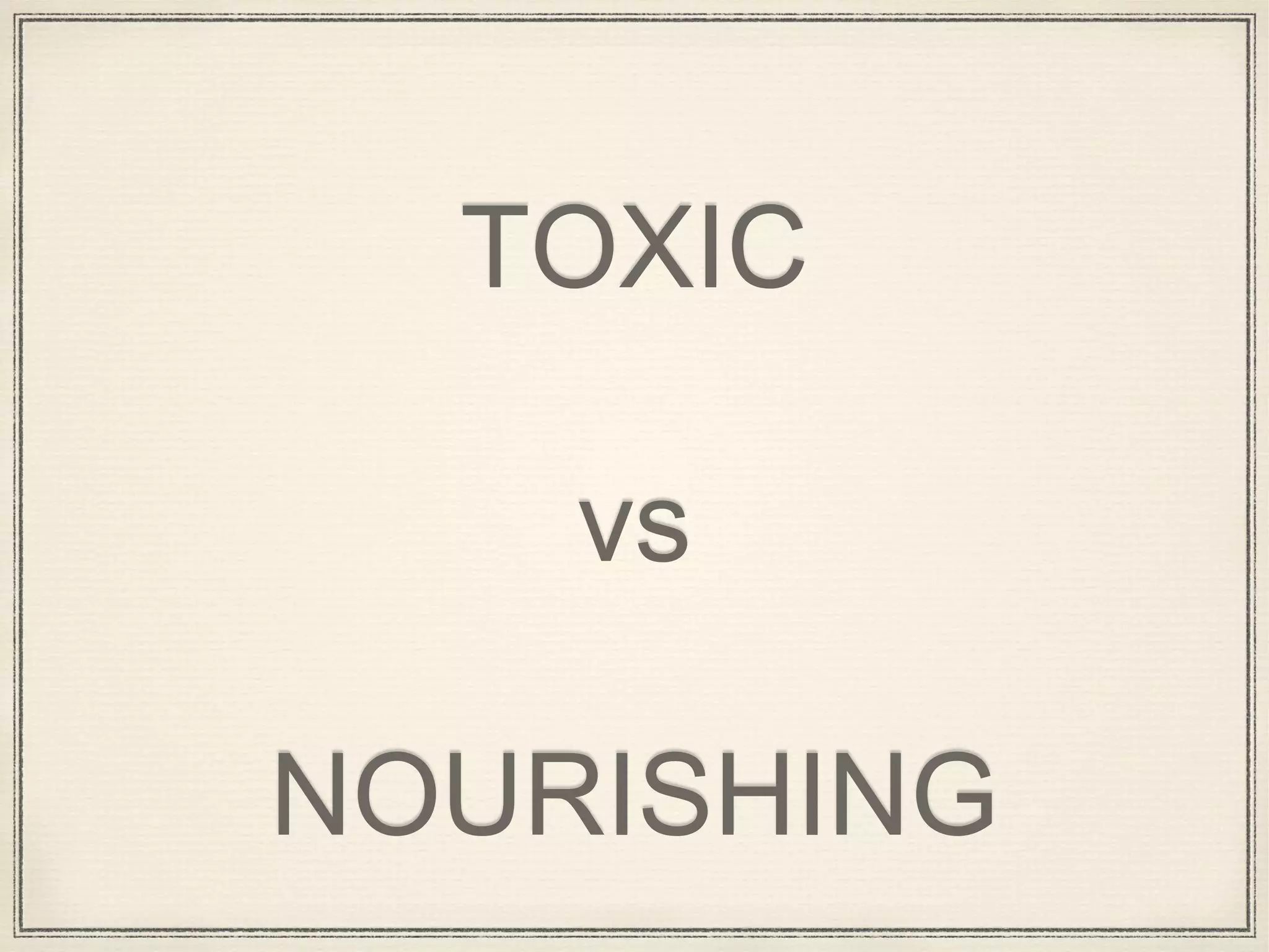TOXIC
vs
NOURISHING
 