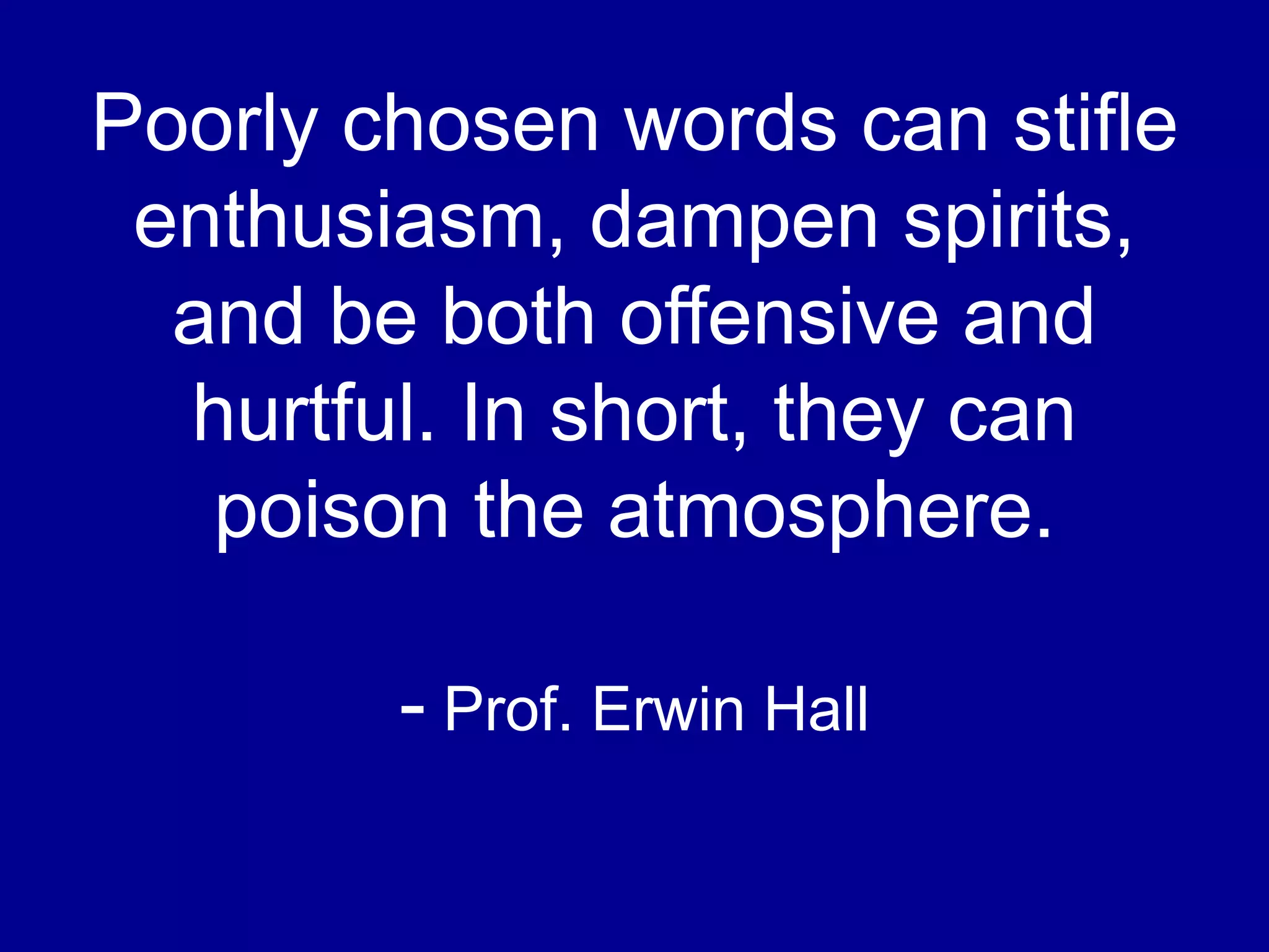 Poorly chosen words can stifle
enthusiasm, dampen spirits,
and be both offensive and
hurtful. In short, they can
poison the atmosphere.
- Prof. Erwin Hall
 