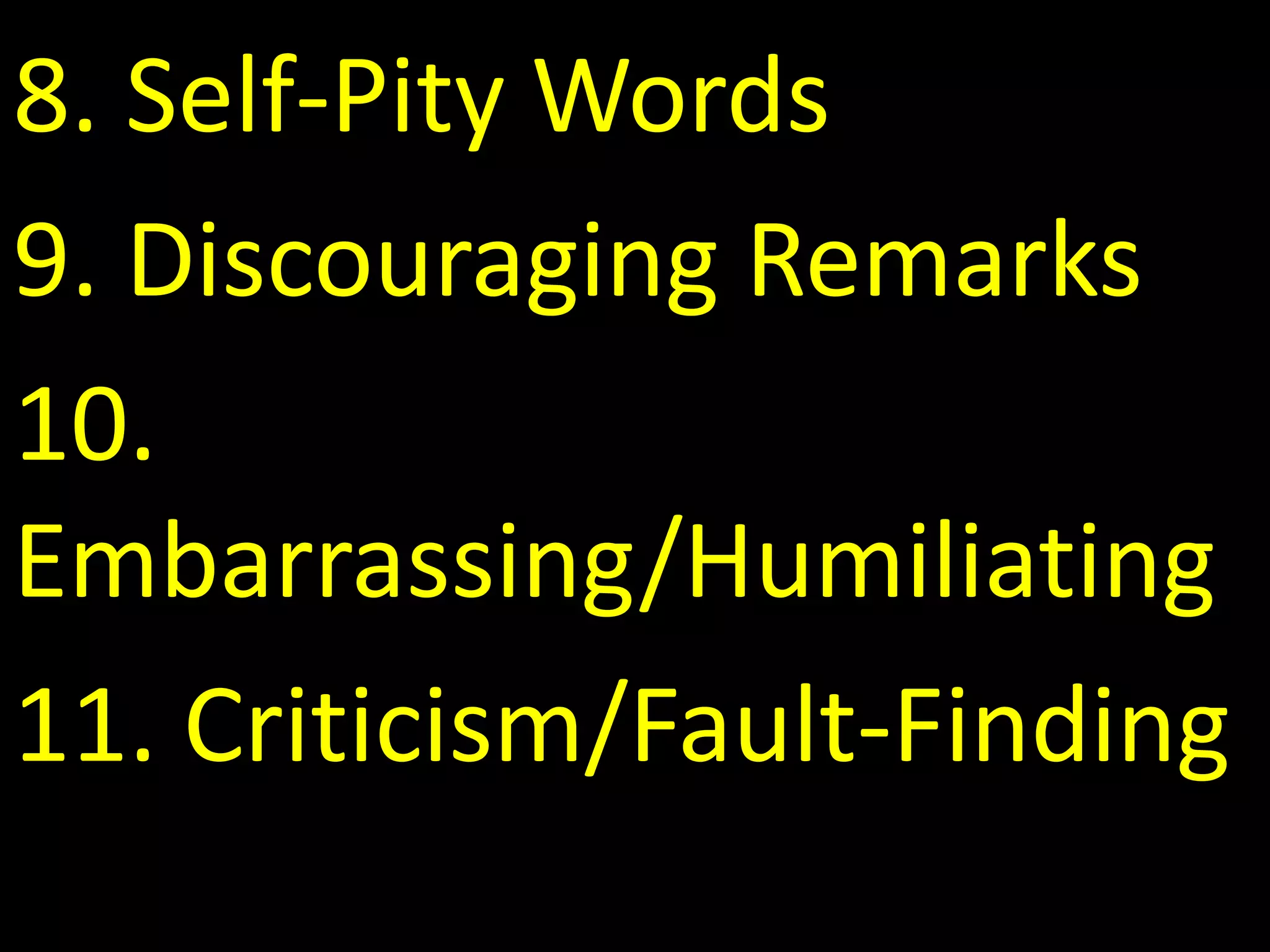8. Self-Pity Words
9. Discouraging Remarks
10.
Embarrassing/Humiliating
11. Criticism/Fault-Finding
 
