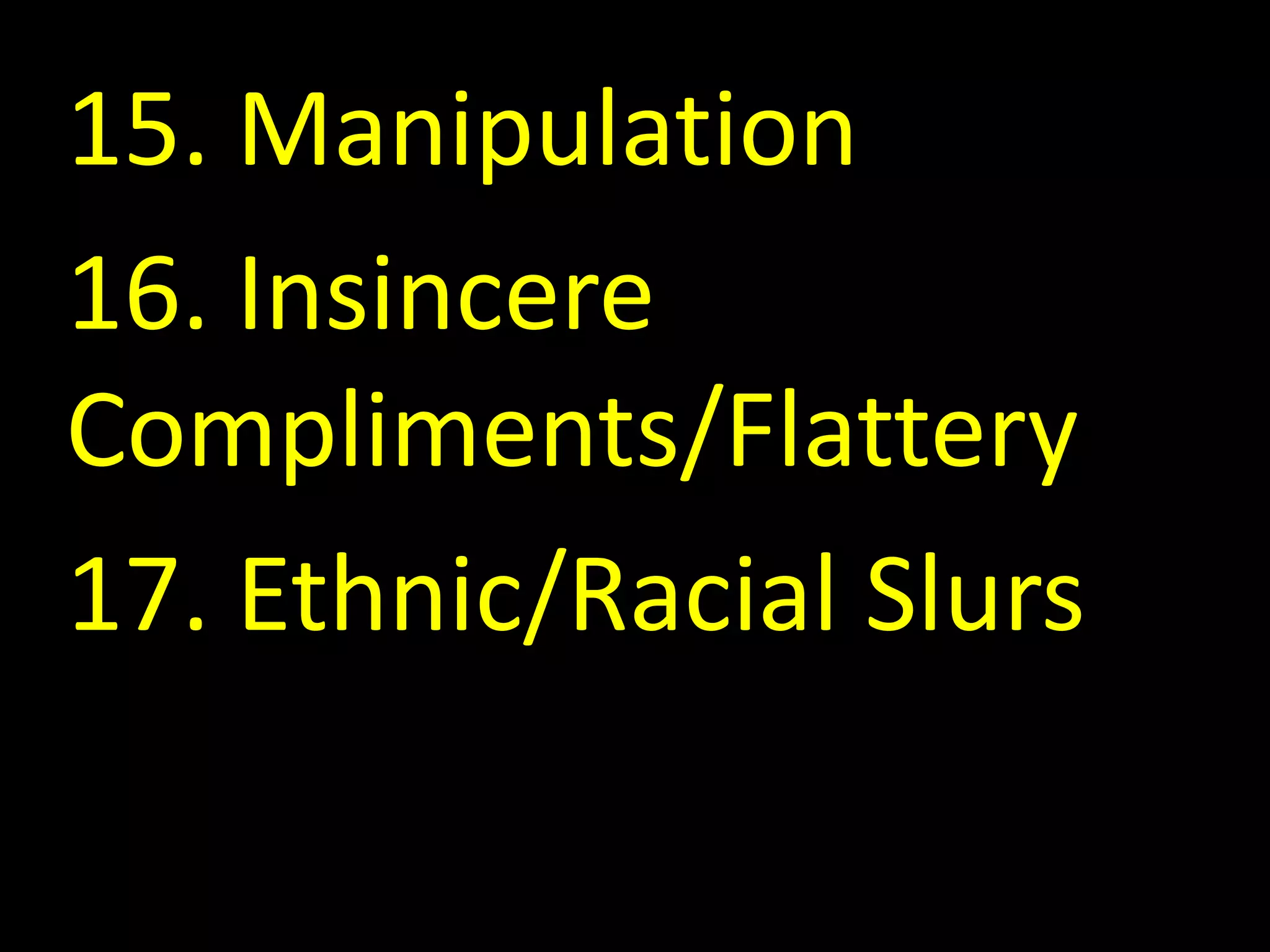 15. Manipulation
16. Insincere
Compliments/Flattery
17. Ethnic/Racial Slurs
 