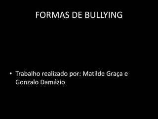 FORMAS DE BULLYING
• Trabalho realizado por: Matilde Graça e
Gonzalo Damázio
 