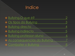  Bullying.O que é?                   2
 Os tipos do Bullying                3
 Bullying directo                    4
 Bullying indirecto                  5
 Bullying professor-aluno            6
 As consequencias do Bullying        7
 Combater o Bullying                 8

                                 10
 