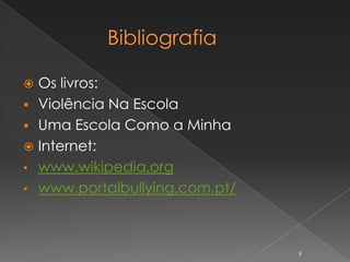  Os livros:
 Violência Na Escola
 Uma Escola Como a Minha
 Internet:
• www.wikipedia.org
• www.portalbullying.com.pt/




                               9
 