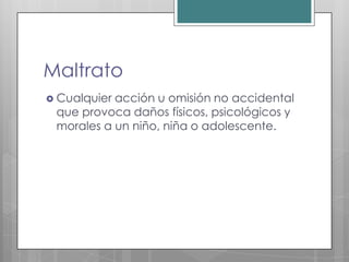 Maltrato
 Cualquieracción u omisión no accidental
 que provoca daños físicos, psicológicos y
 morales a un niño, niña o adolescente.
 