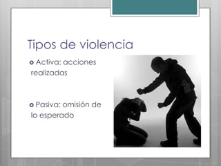 Tipos de violencia
 Activa:acciones
realizadas



 Pasiva:omisión de
lo esperado
 