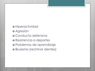  Hiperactividad
 Agresión
 Conducta   defensiva
 Resistencia a deportes
 Problemas de aprendizaje
 Bruxismo (rechinar dientes)
 