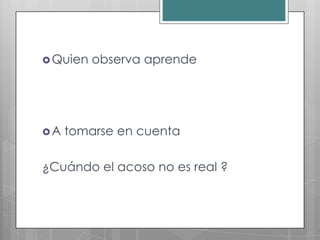  Quien   observa aprende




A   tomarse en cuenta

¿Cuándo el acoso no es real ?
 