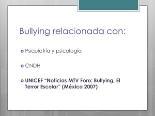Bullying relacionada con:

 Psiquiatría   y psicología

 CNDH


 UNICEF   “Noticias MTV Foro: Bullying, El
  Terror Escolar” (México 2007)
 