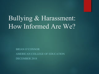 Bullying & Harassment:
How Informed Are We?
BRIAN O’CONNOR
AMERICAN COLLEGE OF EDUCATION
DECEMBER 2018
 