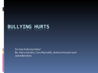 So stop bullying today!  By: Harry Gordon, Cory Reynolds, Jeremy Innocent and Jared Benskins  
