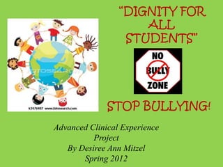 “DIGNITY FOR
                     ALL
                  STUDENTS”




              STOP BULLYING!
Advanced Clinical Experience
          Project
   By Desiree Ann Mitzel
       Spring 2012
 