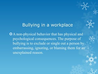 Bullying in a workplace

A non-physical behavior that has physical and
 psychological consequences. The purpose of
 bullying is to exclude or single out a person by
 embarrassing, ignoring, or blaming them for an
 unexplained reason.
 