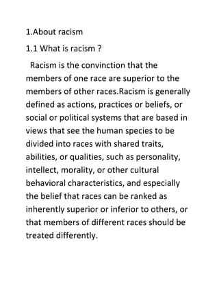 1.About racism
1.1 What is racism ?
Racism is the convinction that the
members of one race are superior to the
members of ...