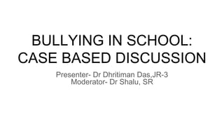 BULLYING IN SCHOOL:
CASE BASED DISCUSSION
Presenter- Dr Dhritiman Das,JR-3
Moderator- Dr Shalu, SR
 