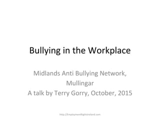 Bullying in the Workplace
Midlands Anti Bullying Network,
Mullingar
A talk by Terry Gorry, October, 2015
http://EmploymentRightsIreland.com
 