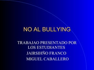 NO AL BULLYING
TRABAJAO PRESENTADO POR
LOS ESTUDIANTES
JAIRSIHÑO FRANCO
MIGUEL CABALLERO

 