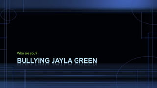 BULLYING JAYLA GREEN
Who are you?
 