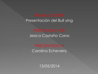 TRABAJO SOBRE
Presentación del Bull ying
PRECETADO POR
Jesica Castaño Cano
PRECENTADO A
Carolina Echeverry
13/05/2014
 