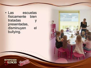 • Las escuelas
físicamente bien
tratadas y
presentadas,
disminuyen el
bullying.
 