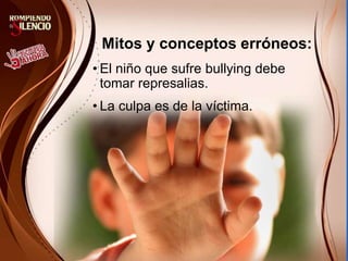Mitos y conceptos erróneos:
• El niño que sufre bullying debe
tomar represalias.
• La culpa es de la víctima.
 