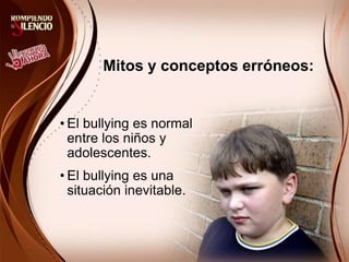 Mitos y conceptos erróneos:
• El bullying es normal
entre los niños y
adolescentes.
• El bullying es una
situación inevitable.
 