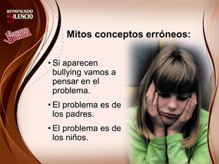 Mitos conceptos erróneos:
• Si aparecen
bullying vamos a
pensar en el
problema.
• El problema es de
los padres.
• El problema es de
los niños.
 