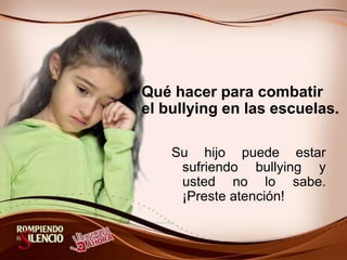Qué hacer para combatir
el bullying en las escuelas.
Su hijo puede estar
sufriendo bullying y
usted no lo sabe.
¡Preste atención!
 