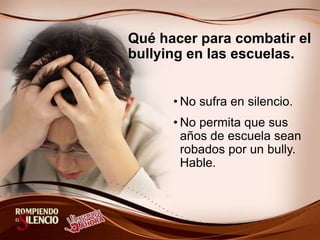 Qué hacer para combatir el
bullying en las escuelas.
• No sufra en silencio.
• No permita que sus
años de escuela sean
robados por un bully.
Hable.
 