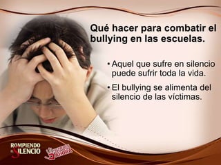 Qué hacer para combatir el
bullying en las escuelas.
• Aquel que sufre en silencio
puede sufrir toda la vida.
• El bullying se alimenta del
silencio de las víctimas.
 