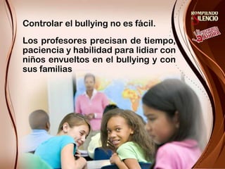 Controlar el bullyingno es fácil.Los profesores precisan de tiempo, paciencia y habilidad para lidiar con niños envueltos en el bullying y con sus familias
