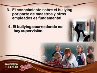 El conocimiento sobre el bullying   por parte de maestros y otros empleados es fundamental.4. El bullying ocurre donde no hay supervisión.