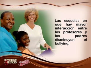    Las escuelas en que hay mayor interacción entre los profesores y los padres disminuyen el bullying.