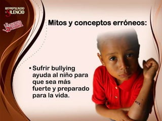        Mitos y conceptos erróneos:Sufrir bullying ayuda al niño para que sea más fuerte y preparado para la vida.