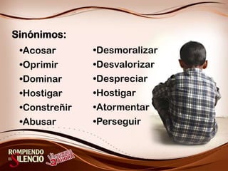Sinónimos:DesmoralizarDesvalorizarDespreciarHostigarAtormentarPerseguirAcosarOprimirDominarHostigarConstreñirAbusar