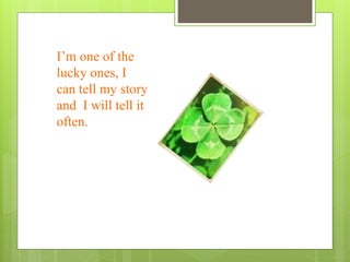 I’m one of the
lucky ones, I
can tell my story
and I will tell it
often.
 