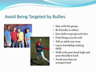 Avoid Being Targeted by BulliesStay with the groupBe friendly to othersJoin clubs or group activitiesFind things you do wellTell an adult you trustLearn friendship making skillsWalk with your head high and your shoulders backAvoid area that are unsupervised