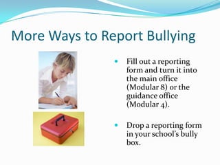 More Ways to Report BullyingFill out a reporting form and turn it into the main office (Modular 8) or the guidance office (Modular 4).Drop a reporting form in your school’s bully box.