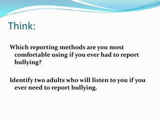 Think:Which reporting methods are you most comfortable using if you ever had to report bullying?Identify two adults who will listen to you if you ever need to report bullying.