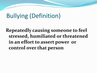 Bullying (Definition)Repeatedly causing someone to feel stressed, humiliated or threatened in an effort to assert power  or control over that person