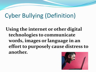 Cyber Bullying (Definition)Using the internet or other digital technologies to communicate words, images or language in an effort to purposely cause distress to another.