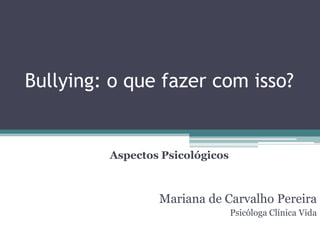 Bullying: o que fazer com isso?


         Aspectos Psicológicos



                 Mariana de Carvalho Pereira
                                 Psicóloga Clínica Vida
 