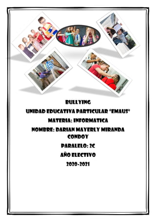 BULLYING
UNIDAD EDUCATIVA PARTICULAR “EMAUS”
MATERIA: INFORMATICA
NOMBRE: DARIAN MAYERLY MIRANDA
CONDOY
PARALELO: 2C
AÑO ELECTIVO
2020-2021
 