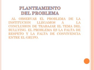 AL OBSERVAR EL PROBLEMA DE LA
INSTITUCION LLEGAMOS A LA
CONCLUSION DE TRABAJAR EL TEMA DEL
BULLYING. EL PROBLEMA ES LA FALTA DE
RESPETO Y LA FALTA DE CONVIVENCIA
ENTRE EL GRUPO.
 