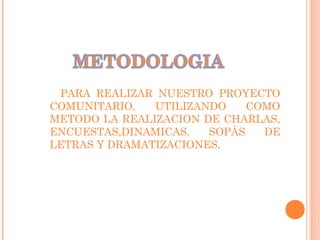 PARA REALIZAR NUESTRO PROYECTO
COMUNITARIO, UTILIZANDO COMO
METODO LA REALIZACION DE CHARLAS,
ENCUESTAS,DINAMICAS, SOPÀS DE
LETRAS Y DRAMATIZACIONES.
 